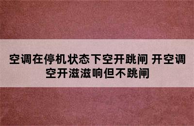 空调在停机状态下空开跳闸 开空调空开滋滋响但不跳闸